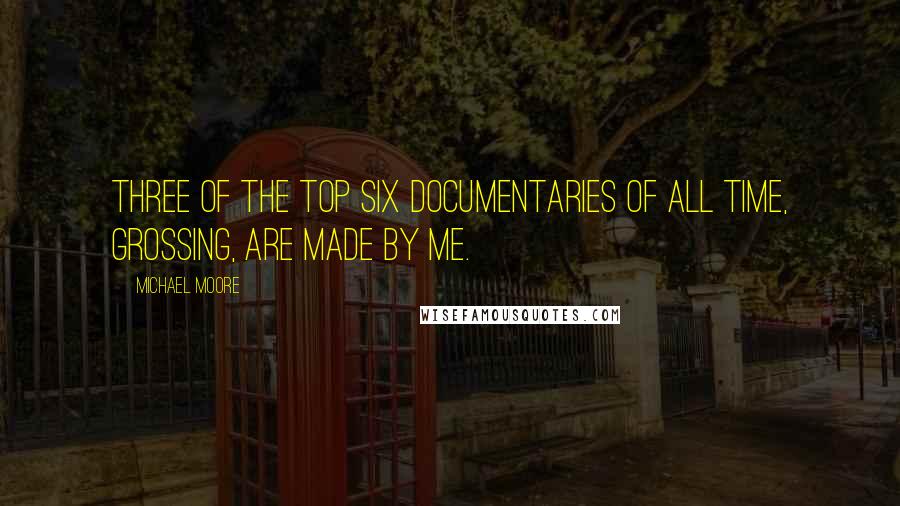 Michael Moore Quotes: Three of the top six documentaries of all time, grossing, are made by me.