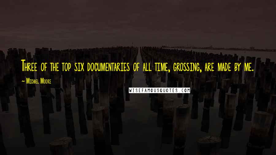 Michael Moore Quotes: Three of the top six documentaries of all time, grossing, are made by me.