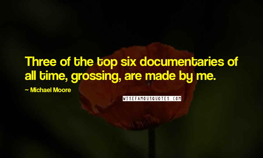 Michael Moore Quotes: Three of the top six documentaries of all time, grossing, are made by me.