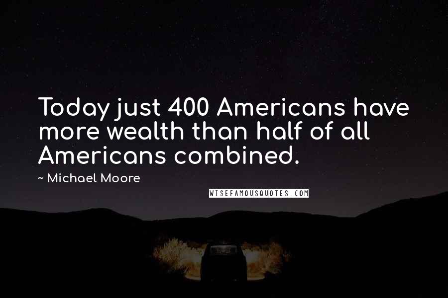 Michael Moore Quotes: Today just 400 Americans have more wealth than half of all Americans combined.