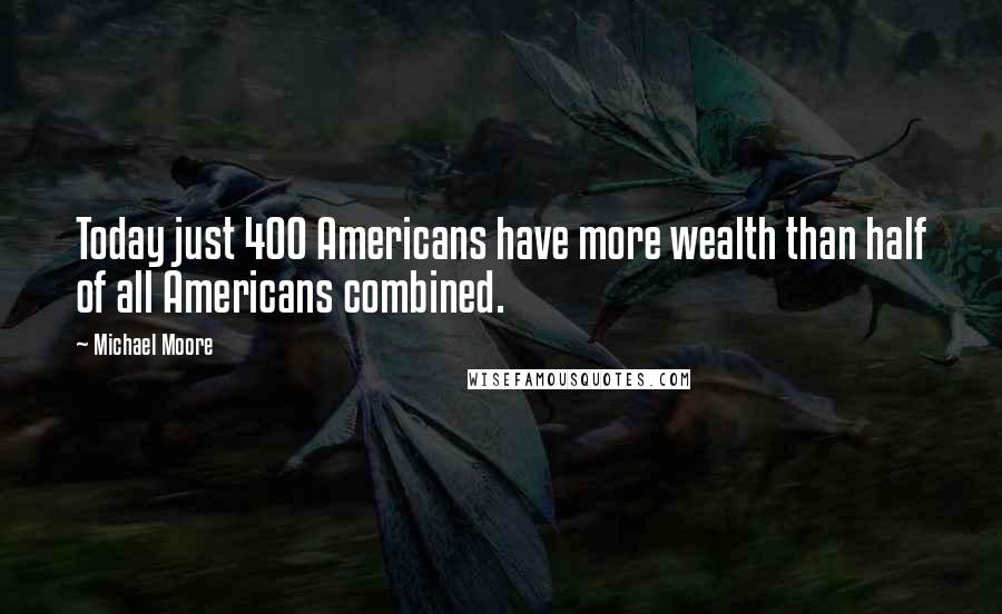 Michael Moore Quotes: Today just 400 Americans have more wealth than half of all Americans combined.