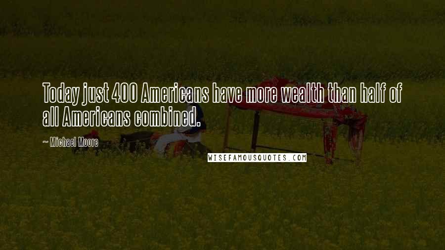 Michael Moore Quotes: Today just 400 Americans have more wealth than half of all Americans combined.