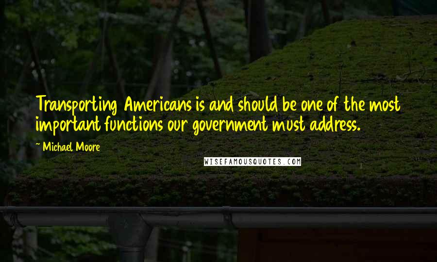 Michael Moore Quotes: Transporting Americans is and should be one of the most important functions our government must address.