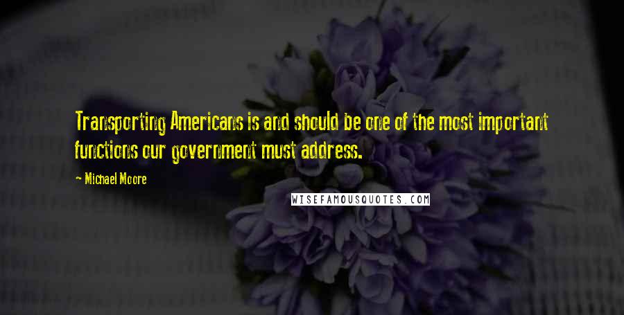 Michael Moore Quotes: Transporting Americans is and should be one of the most important functions our government must address.