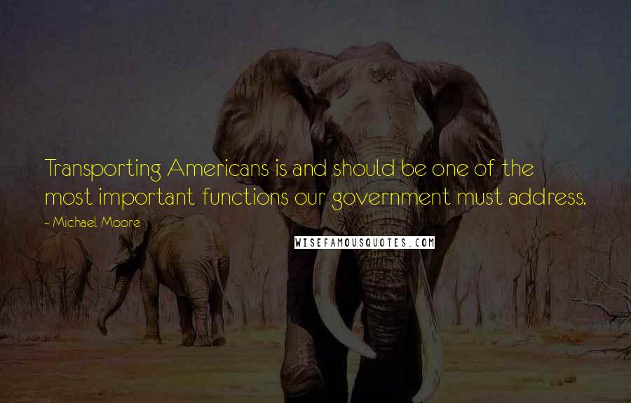 Michael Moore Quotes: Transporting Americans is and should be one of the most important functions our government must address.