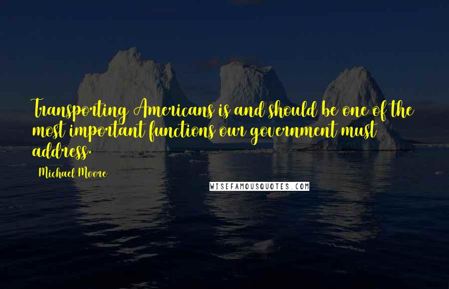 Michael Moore Quotes: Transporting Americans is and should be one of the most important functions our government must address.