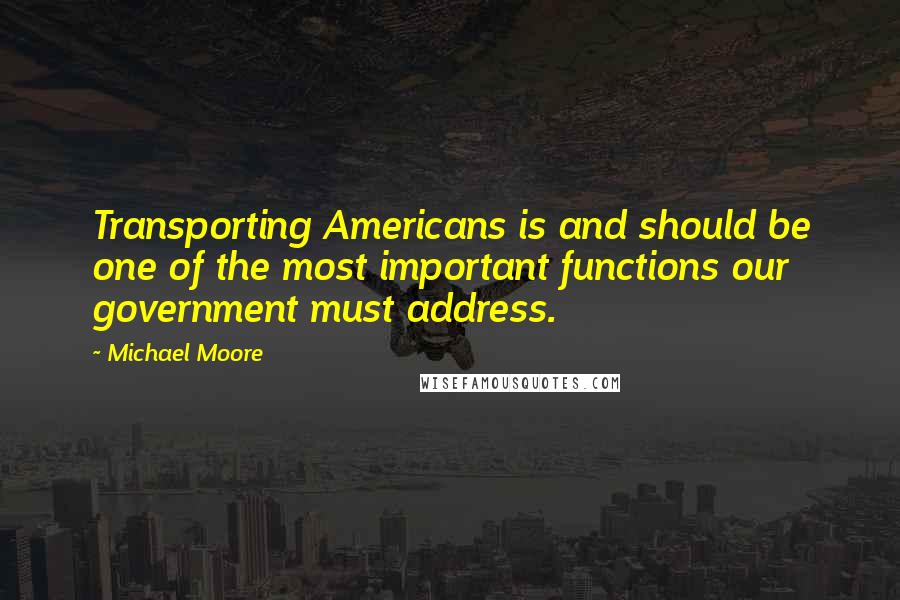 Michael Moore Quotes: Transporting Americans is and should be one of the most important functions our government must address.