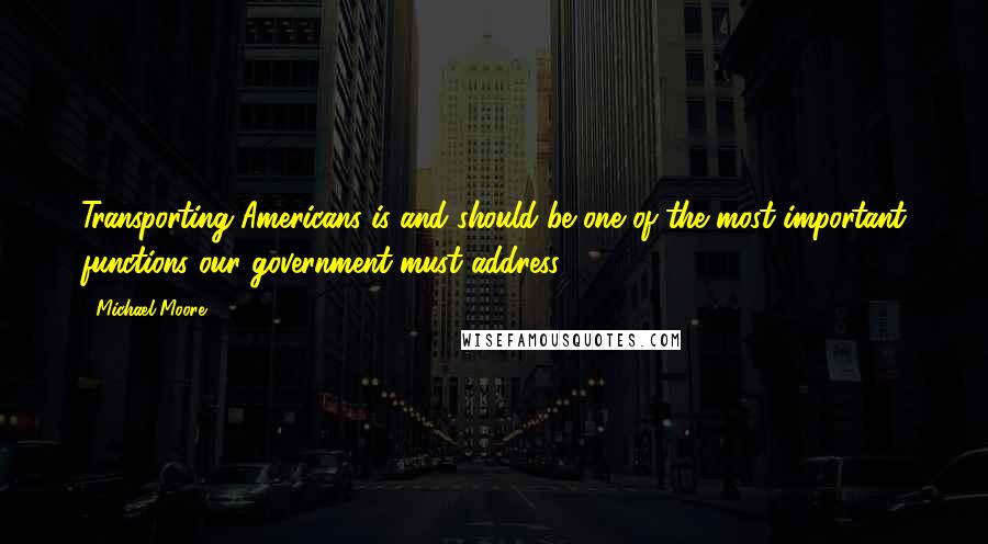 Michael Moore Quotes: Transporting Americans is and should be one of the most important functions our government must address.