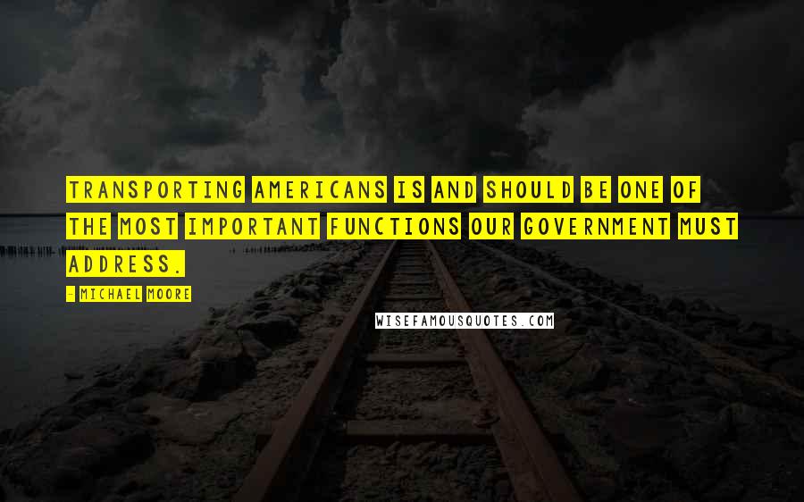 Michael Moore Quotes: Transporting Americans is and should be one of the most important functions our government must address.