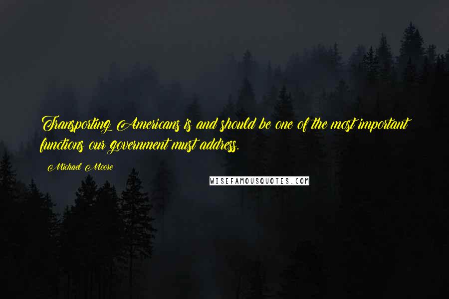 Michael Moore Quotes: Transporting Americans is and should be one of the most important functions our government must address.