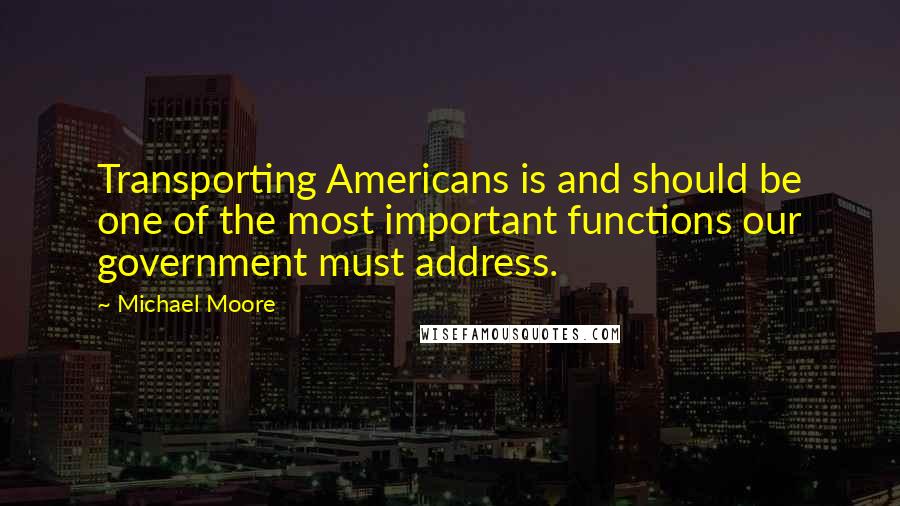 Michael Moore Quotes: Transporting Americans is and should be one of the most important functions our government must address.