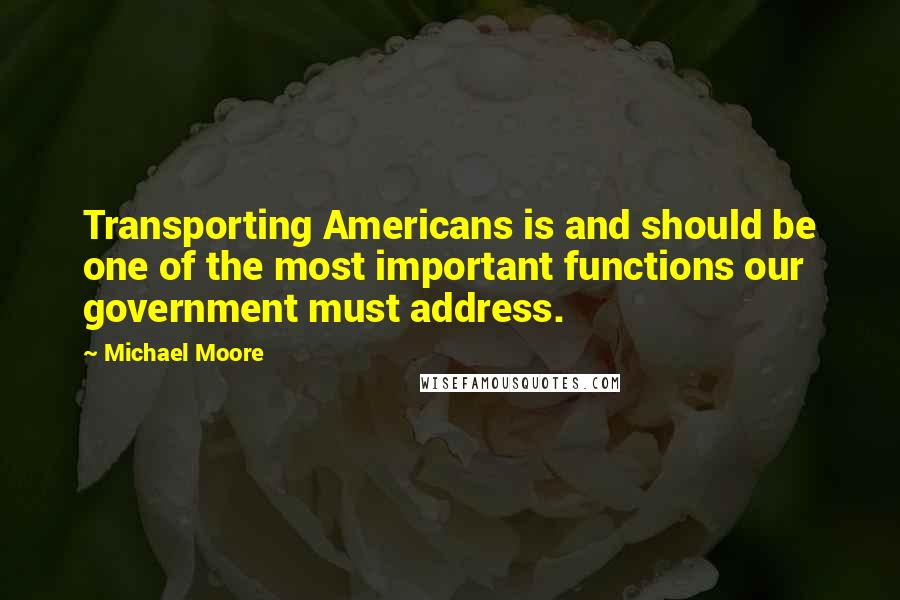 Michael Moore Quotes: Transporting Americans is and should be one of the most important functions our government must address.