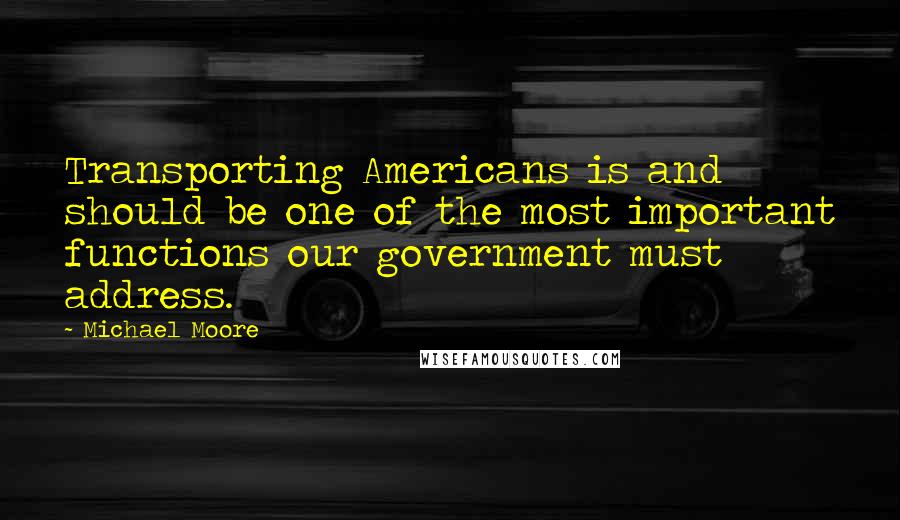 Michael Moore Quotes: Transporting Americans is and should be one of the most important functions our government must address.