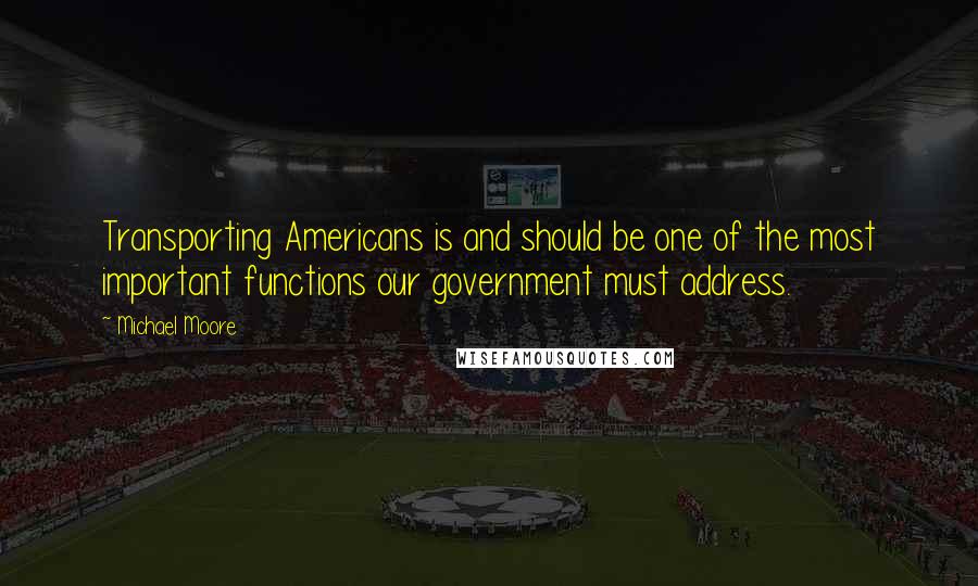 Michael Moore Quotes: Transporting Americans is and should be one of the most important functions our government must address.