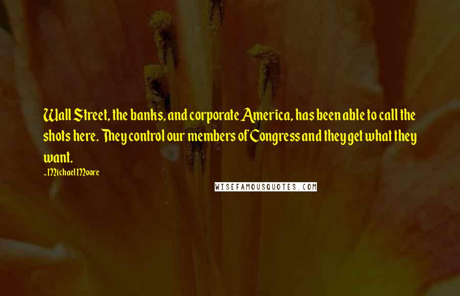 Michael Moore Quotes: Wall Street, the banks, and corporate America, has been able to call the shots here. They control our members of Congress and they get what they want.