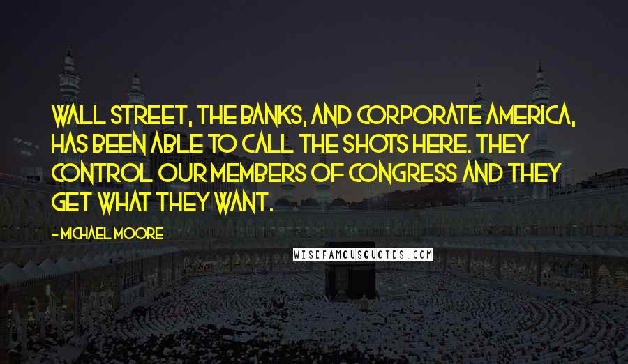 Michael Moore Quotes: Wall Street, the banks, and corporate America, has been able to call the shots here. They control our members of Congress and they get what they want.