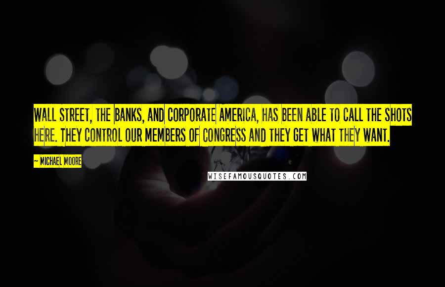 Michael Moore Quotes: Wall Street, the banks, and corporate America, has been able to call the shots here. They control our members of Congress and they get what they want.