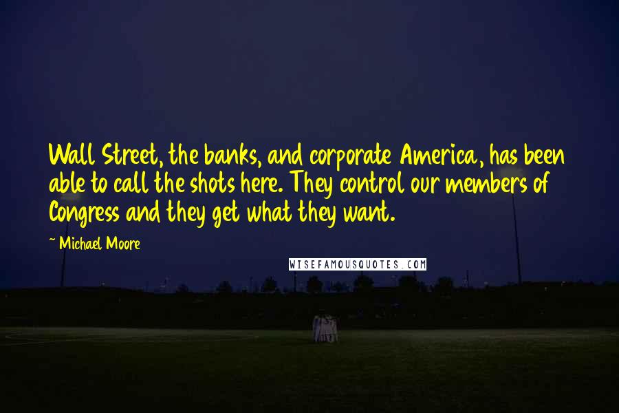 Michael Moore Quotes: Wall Street, the banks, and corporate America, has been able to call the shots here. They control our members of Congress and they get what they want.