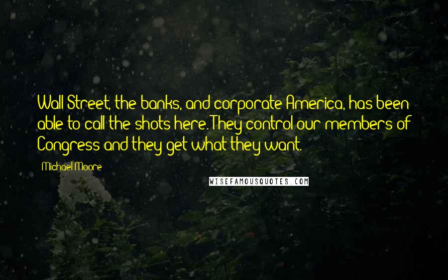 Michael Moore Quotes: Wall Street, the banks, and corporate America, has been able to call the shots here. They control our members of Congress and they get what they want.