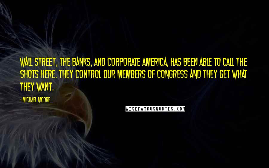 Michael Moore Quotes: Wall Street, the banks, and corporate America, has been able to call the shots here. They control our members of Congress and they get what they want.