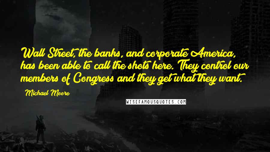 Michael Moore Quotes: Wall Street, the banks, and corporate America, has been able to call the shots here. They control our members of Congress and they get what they want.