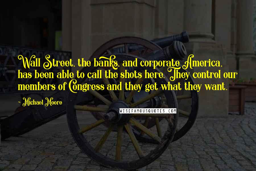 Michael Moore Quotes: Wall Street, the banks, and corporate America, has been able to call the shots here. They control our members of Congress and they get what they want.