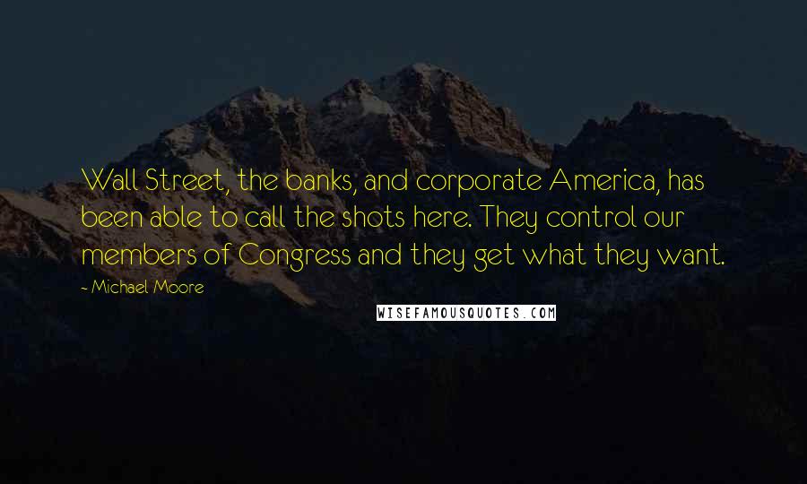 Michael Moore Quotes: Wall Street, the banks, and corporate America, has been able to call the shots here. They control our members of Congress and they get what they want.