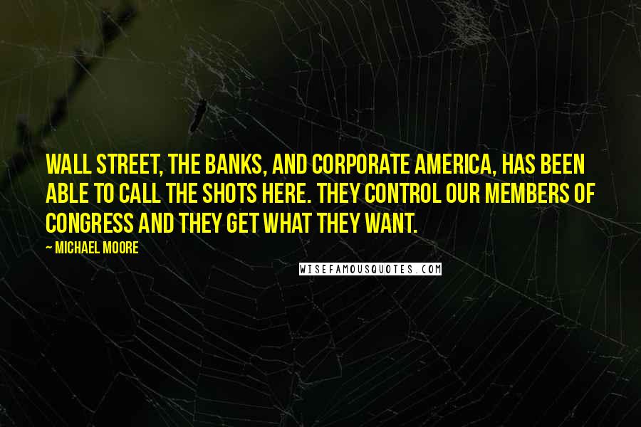 Michael Moore Quotes: Wall Street, the banks, and corporate America, has been able to call the shots here. They control our members of Congress and they get what they want.