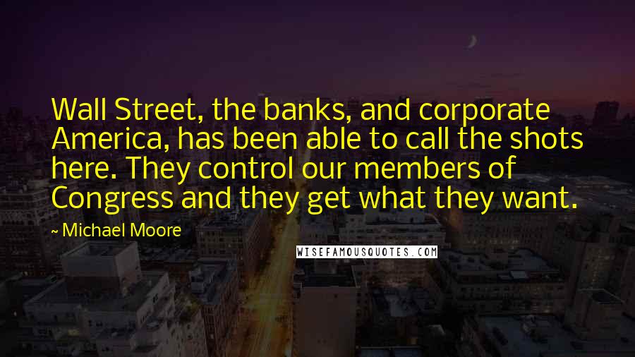 Michael Moore Quotes: Wall Street, the banks, and corporate America, has been able to call the shots here. They control our members of Congress and they get what they want.