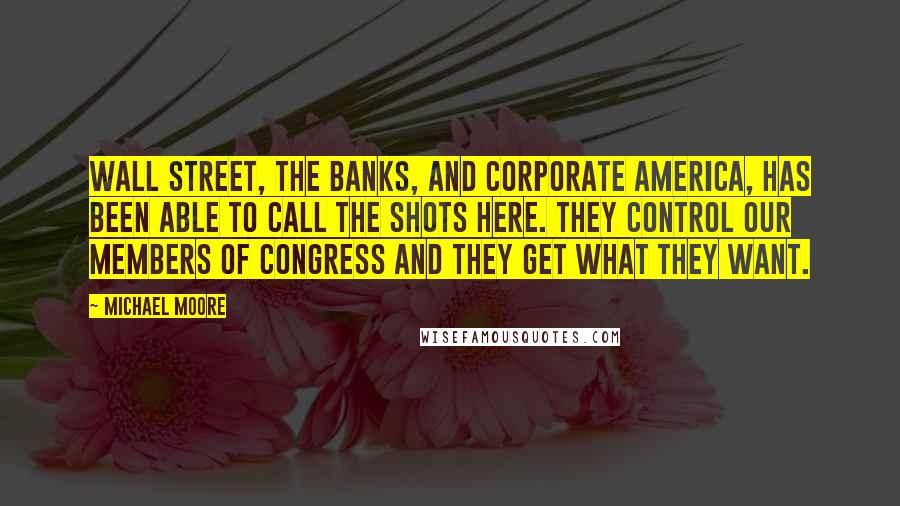 Michael Moore Quotes: Wall Street, the banks, and corporate America, has been able to call the shots here. They control our members of Congress and they get what they want.