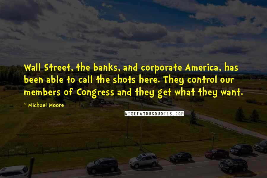 Michael Moore Quotes: Wall Street, the banks, and corporate America, has been able to call the shots here. They control our members of Congress and they get what they want.