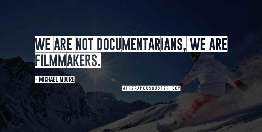 Michael Moore Quotes: We are not documentarians, we are filmmakers.