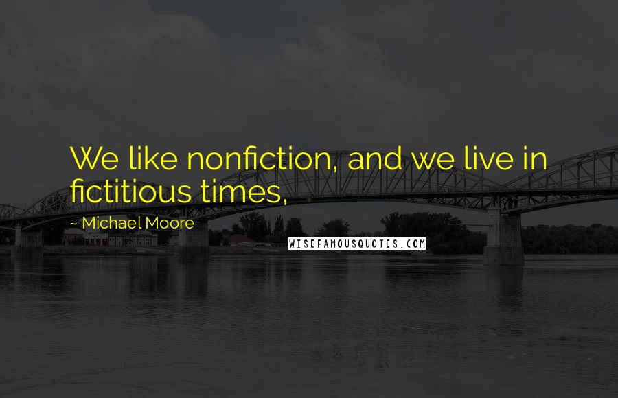 Michael Moore Quotes: We like nonfiction, and we live in fictitious times,