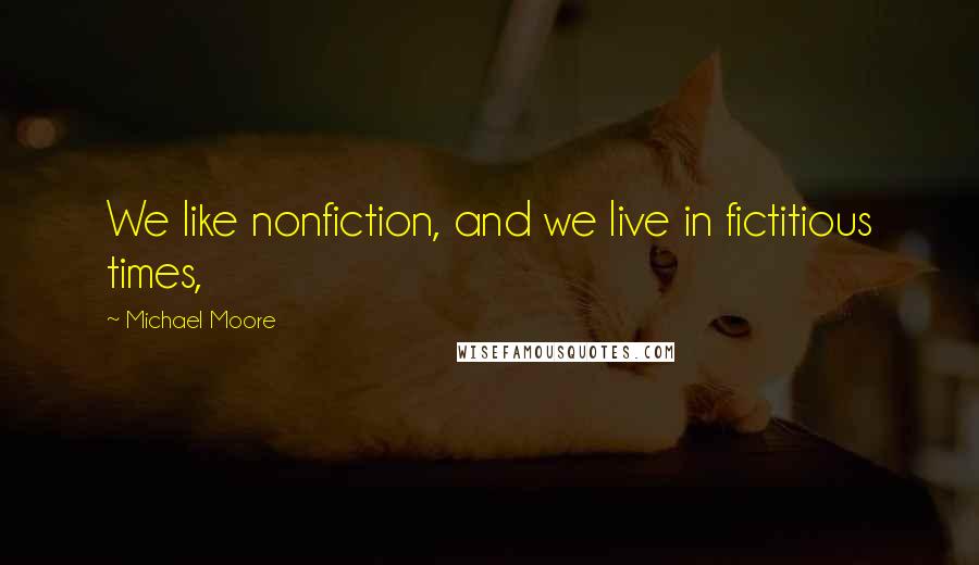Michael Moore Quotes: We like nonfiction, and we live in fictitious times,