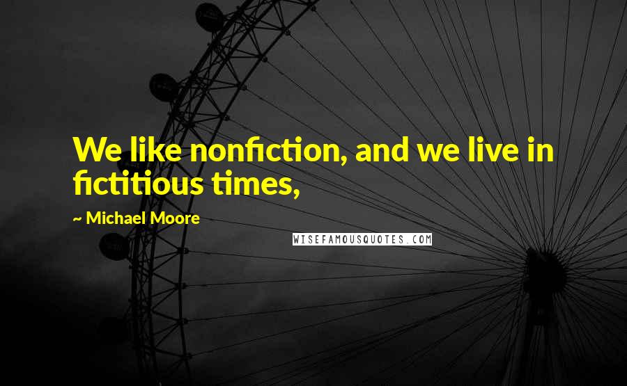 Michael Moore Quotes: We like nonfiction, and we live in fictitious times,
