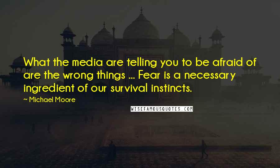 Michael Moore Quotes: What the media are telling you to be afraid of are the wrong things ... Fear is a necessary ingredient of our survival instincts.