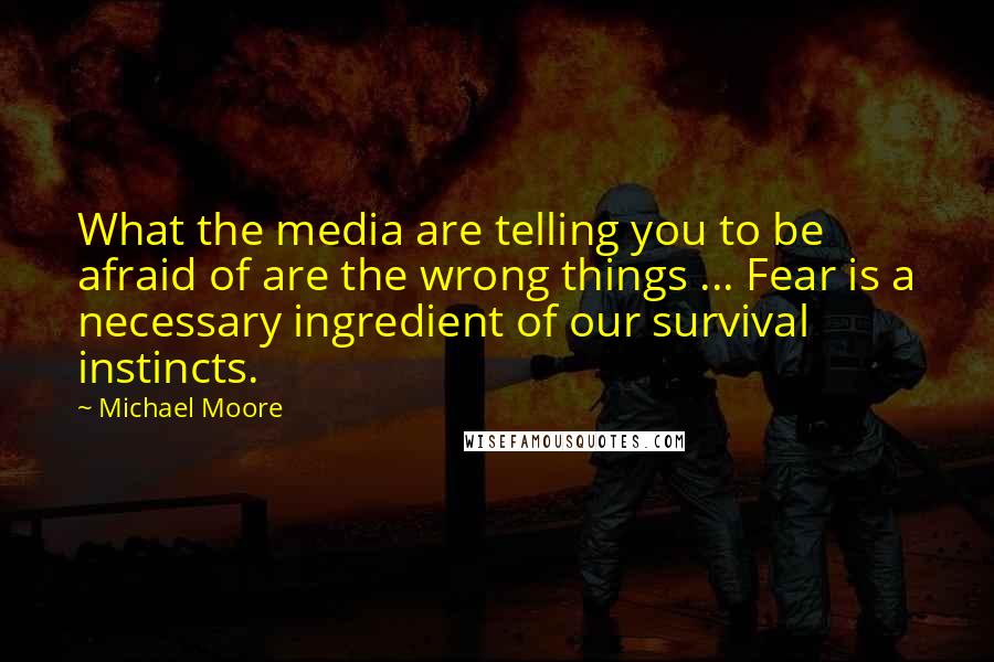 Michael Moore Quotes: What the media are telling you to be afraid of are the wrong things ... Fear is a necessary ingredient of our survival instincts.