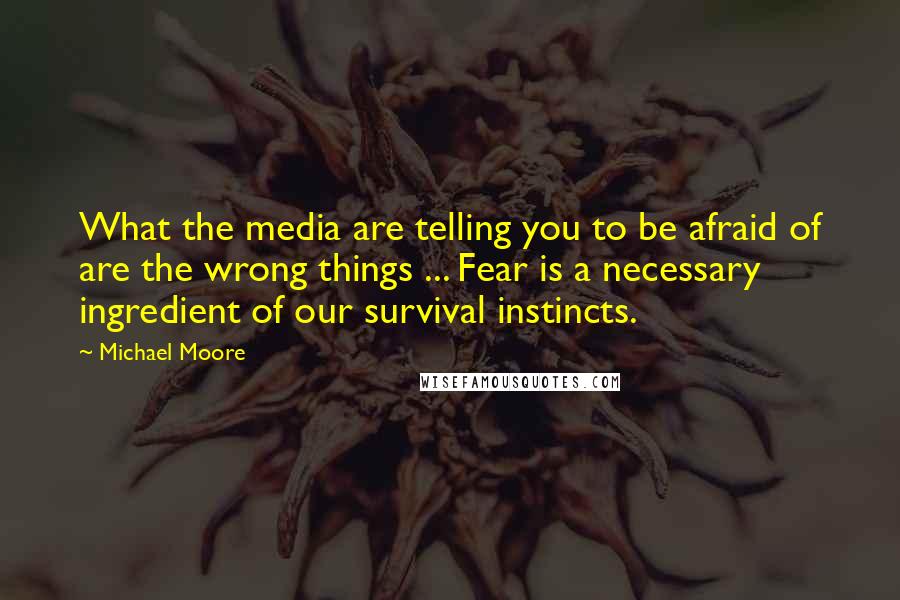 Michael Moore Quotes: What the media are telling you to be afraid of are the wrong things ... Fear is a necessary ingredient of our survival instincts.