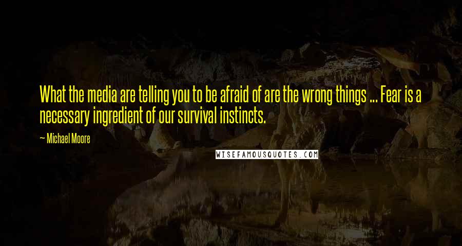 Michael Moore Quotes: What the media are telling you to be afraid of are the wrong things ... Fear is a necessary ingredient of our survival instincts.