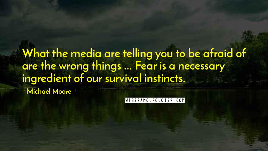 Michael Moore Quotes: What the media are telling you to be afraid of are the wrong things ... Fear is a necessary ingredient of our survival instincts.