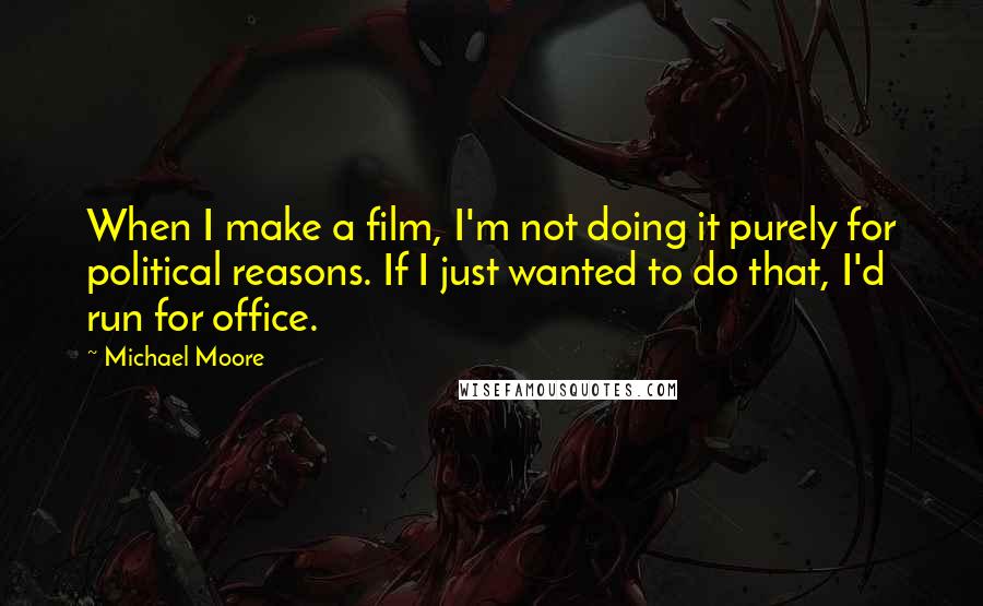 Michael Moore Quotes: When I make a film, I'm not doing it purely for political reasons. If I just wanted to do that, I'd run for office.