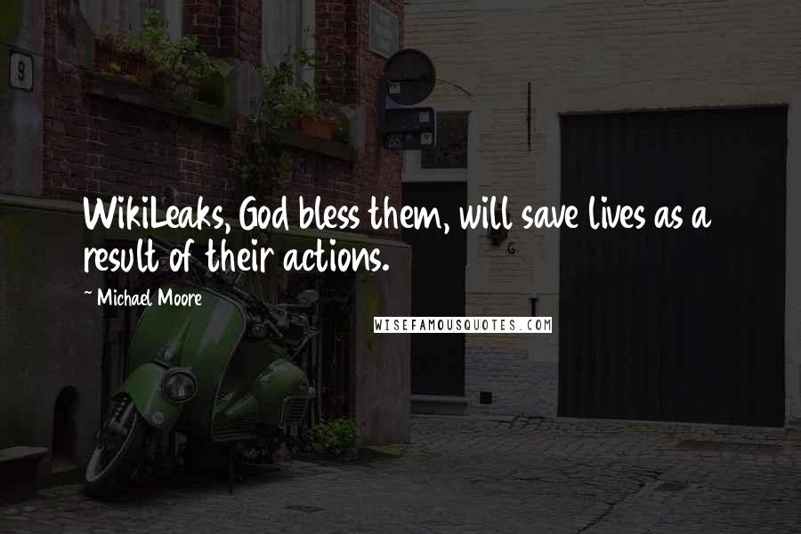 Michael Moore Quotes: WikiLeaks, God bless them, will save lives as a result of their actions.