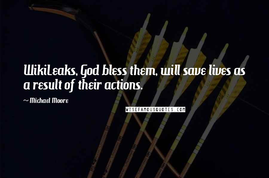 Michael Moore Quotes: WikiLeaks, God bless them, will save lives as a result of their actions.