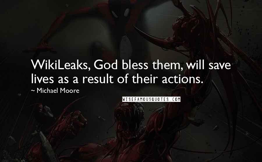 Michael Moore Quotes: WikiLeaks, God bless them, will save lives as a result of their actions.