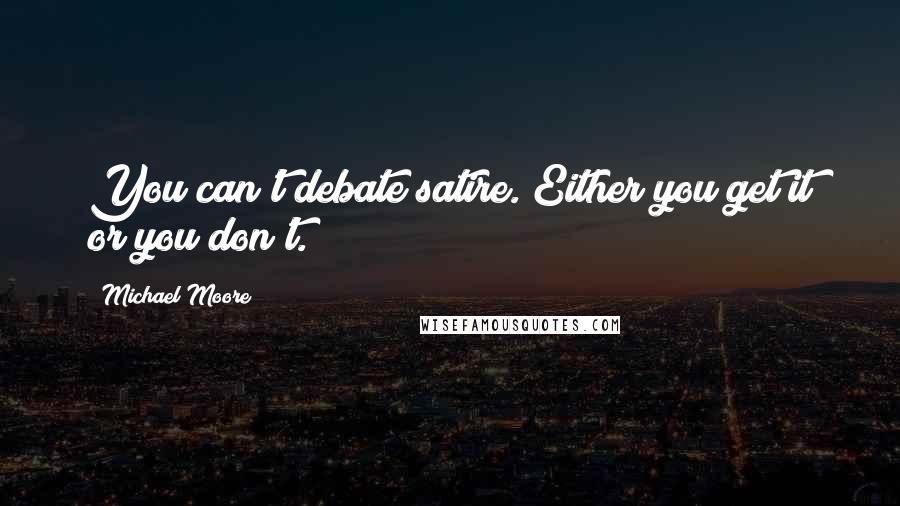 Michael Moore Quotes: You can't debate satire. Either you get it or you don't.