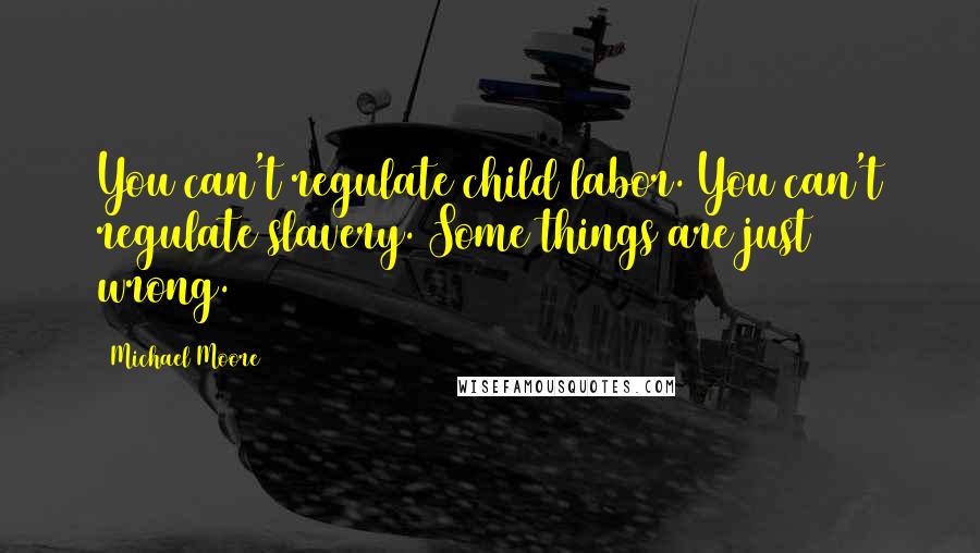 Michael Moore Quotes: You can't regulate child labor. You can't regulate slavery. Some things are just wrong.