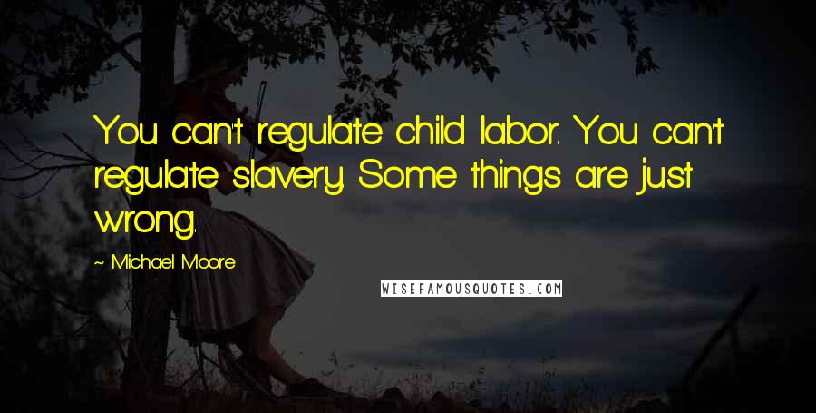 Michael Moore Quotes: You can't regulate child labor. You can't regulate slavery. Some things are just wrong.