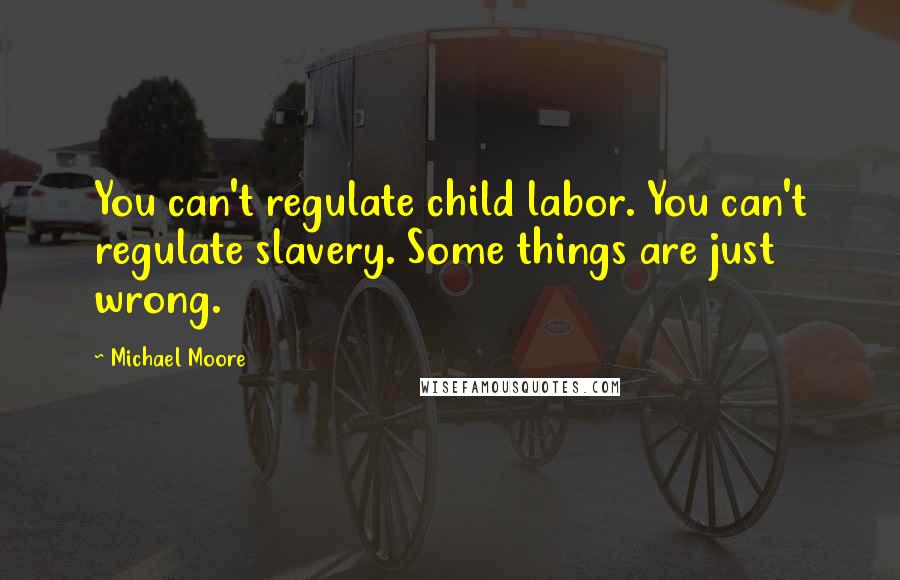Michael Moore Quotes: You can't regulate child labor. You can't regulate slavery. Some things are just wrong.