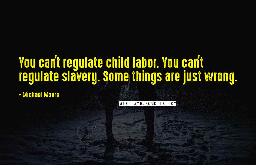 Michael Moore Quotes: You can't regulate child labor. You can't regulate slavery. Some things are just wrong.