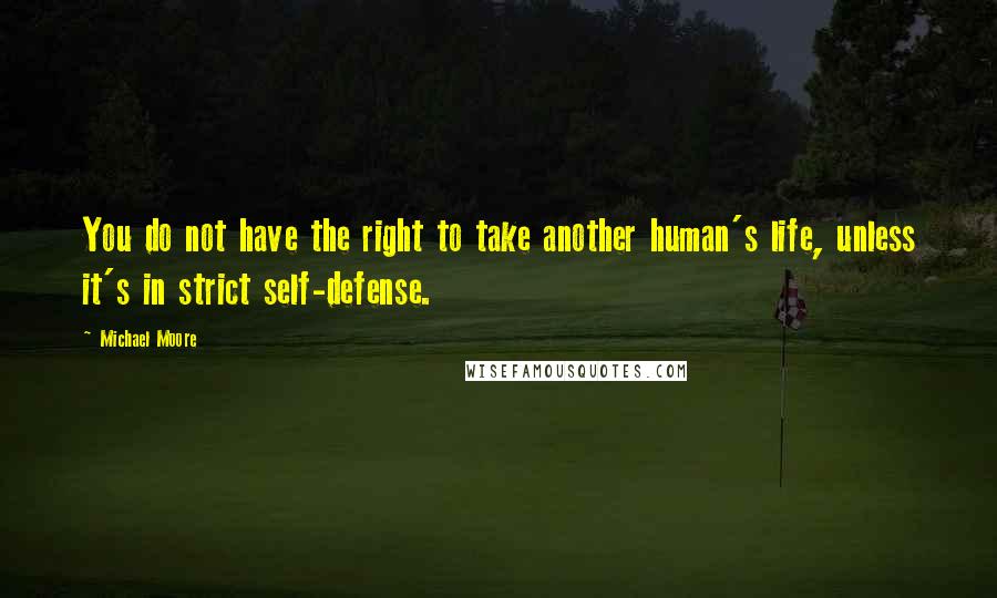 Michael Moore Quotes: You do not have the right to take another human's life, unless it's in strict self-defense.